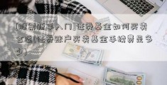 [股票新手入门]证券基金如何买卖合适(证券账户买卖基金手续费是多少)