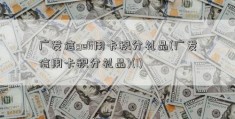 广发信geli用卡积分礼品(广发信用卡积分礼品)(1)