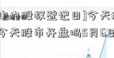 [国电电力股权登记日]今天股市开盘吗(今天股市开盘吗5月6日)