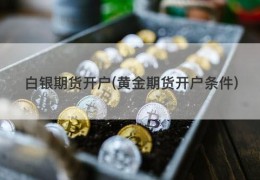 白银期货开户(黄金期货开户条件)