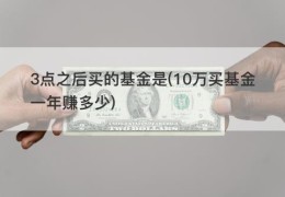 3点之后买的基金是(10万买基金一年赚多少)