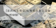 [东风汽车集团]公司设立员工基金如何做账-？