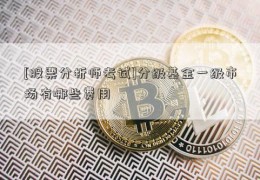 [股票分析师考试]分级基金一级市场有哪些费用