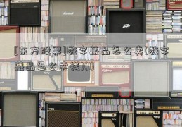 [东方股票]数字藏品怎么卖(数字藏品怎么卖钱)(1)