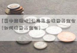 [冀中能源吧]公司怎么注册基金会(如何注册基金会)