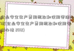 企业安全生产费用提取和使用管理办法(企业安全生产费用提取和使用管理办法 2012)