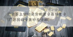 广发乐上证50成分股享卡是什么卡(广发真情卡是什么卡种)