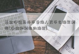 基金净值怎外币兑换人民币么换算利率(净值和利率的换算)