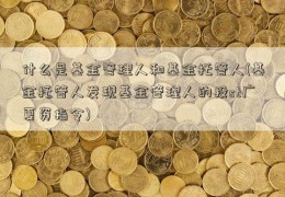 什么是基金管理人和基金托管人(基金托管人发现基金管理人的投st广夏资指令)