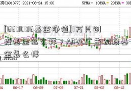 [660006基金净值]1万只创投基金怎么样？ADVC广告创投基金怎么样