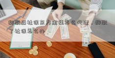 辞职后社保东方金钰怎么处理，辞职了社保怎么办