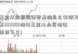 基金从业资格证零基础怎么考研(零基603056础考基金从业资格证需要多久)