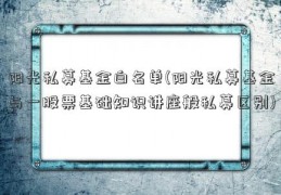 阳光私募基金白名单(阳光私募基金与一股票基础知识讲座般私募区别)