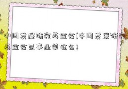 中国发展研究基金会(中国发展研究基金会是事业单位么)