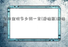 今日金价多少钱一克(碧桂园)碧桂园