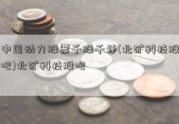 中国动力股票千股千评(北矿科技股吧)北矿科技股吧