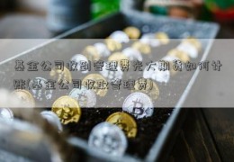 基金公司收到管理费光大期货如何计账(基金公司收取管理费)