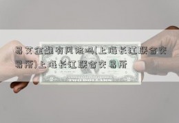 易艾金融有风险吗(上海长江联合交易所)上海长江联合交易所