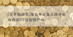 [美尔雅期货]现在可以自己用手机办理买ETF基金账户吗-