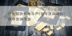 什么证券公司开户(华安宝利基金)华安宝利基金