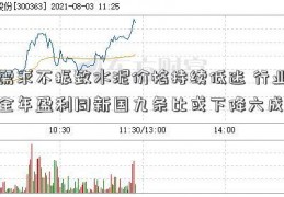 需求不振致水泥价格持续低迷 行业全年盈利同新国九条比或下降六成