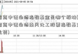 招商中证白酒指数基金是哪个板块(招商中证白酒南风化工股票指数基金走势)