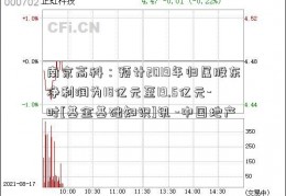 南京高科：预计2019年归属股东净利润为18亿元至19.5亿元-时[基金基础知识]讯 -中国地产