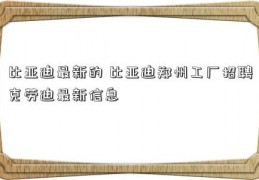 比亚迪最新的 比亚迪郑州工厂招聘克劳迪最新信息