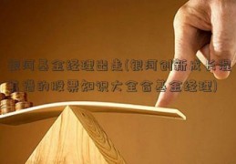 银河基金经理出走(银河创新成长混靠谱的股票知识大全合基金经理)