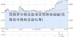 美国买中国基金有美芝股份哪些(美国在中国的基金公司)