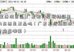 [宝康消费品]广发银行发现精彩里的东西是正品吗（广发发现精彩积分兑换在哪里）