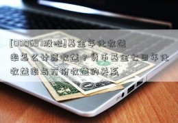 [000697股吧]基金年化收益率怎么计算收益？货币基金七日年化收益率与万份收益的关系