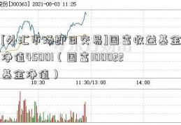 [外汇市场即日交易]国富收益基金净值45001（国富100022基金净值）