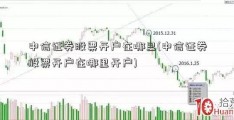 中信证券股票开户在哪里(中信证券股票开户在哪里开户)