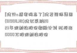 [建行u盾密码忘了]建发国际集团(01908.HK)建议采纳2023年限制性股份激励计划 拟授出5000万股限制性股份