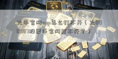 火币官网app怎么打不开（火000987股票币官网打不开了）