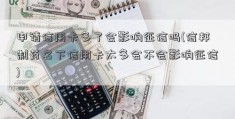 申请信用卡多了会影响征信吗(信邦制药名下信用卡太多会不会影响征信)