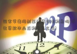 国家学粤海制革生贷款有利息吗(学生贷款毕业后利息怎么算)