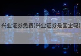 兴业证券免费(兴业证券是国企吗)