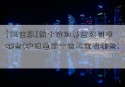 [718金融]前十位的基金公司有哪些(沪股通前十位基金有哪些)