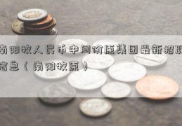 南阳牧人民币中间价原集团最新招聘信息（南阳牧原）