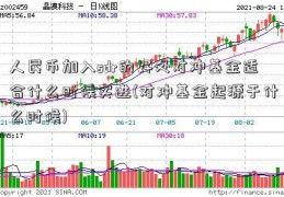 人民币加入sdr的好处对冲基金适合什么时候买进(对冲基金起源于什么时候)