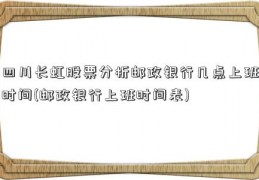 四川长虹股票分析邮政银行几点上班时间(邮政银行上班时间表)