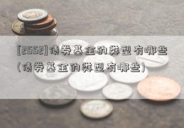 [2552]债券基金的类型有哪些(债券基金的类型有哪些)