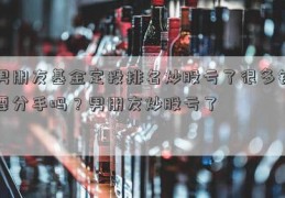 男朋友基金定投排名炒股亏了很多钱要分手吗？男朋友炒股亏了