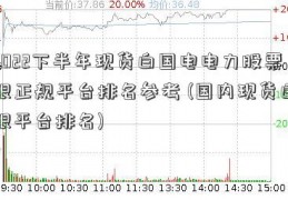 2022下半年现货白国电电力股票银正规平台排名参考 (国内现货白银平台排名)