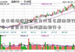 白云机场股票京东支付怎么解绑银行卡，京东支付如何解绑银行卡