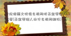 什建信恒久价值么机构对基金管理人监督(基金管理人由什么机构担任)