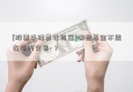 [股票手续费计算器]哪些基金不能在场内交易-？