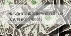 新手如何挑选基金(如何挑选ET什么是借壳上市F基金)